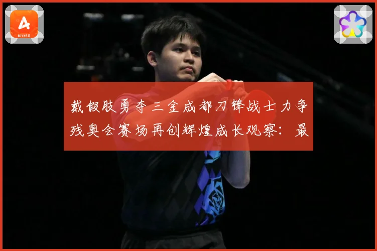 戴假肢勇夺三金成都刀锋战士力争残奥会赛场再创辉煌成长观察：最新赛事动态与深度分析