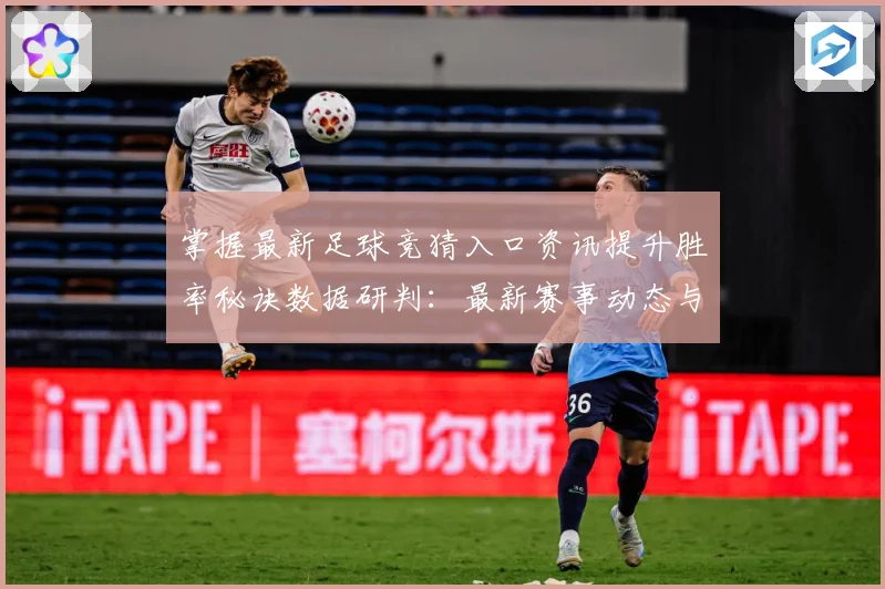 掌握最新足球竞猜入口资讯提升胜率秘诀数据研判：最新赛事动态与深度分析