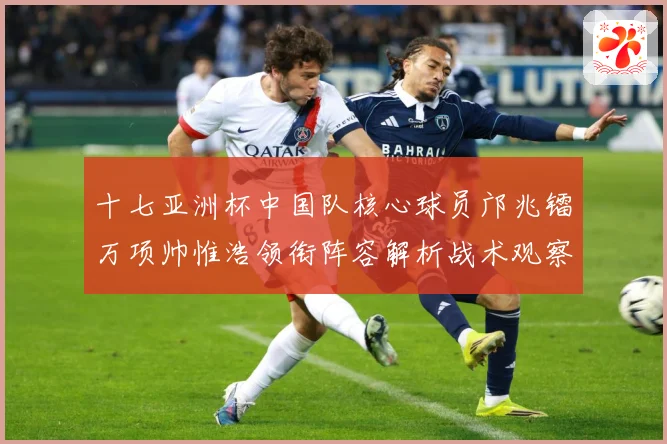 十七亚洲杯中国队核心球员邝兆镭万项帅惟浩领衔阵容解析战术观察：最新赛事动态与深度分析