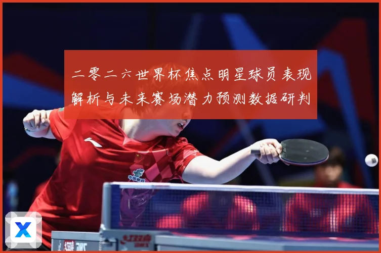 二零二六世界杯焦点明星球员表现解析与未来赛场潜力预测数据研判：最新赛事动态与深度分析