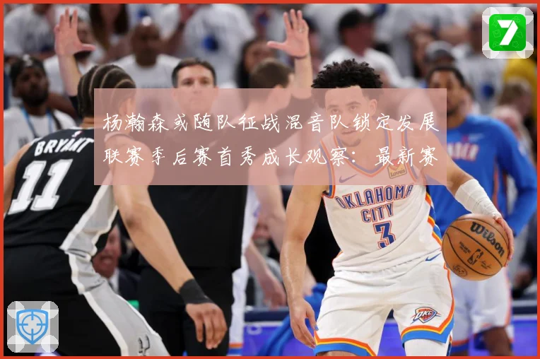 杨瀚森或随队征战混音队锁定发展联赛季后赛首秀成长观察：最新赛事动态与深度分析
