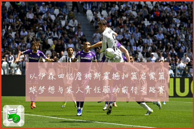 以伊森回忆詹姆斯震撼扣篮启蒙篮球梦想与家人责任驱动前行之路赛场复盘：最新赛事动态与深度分析