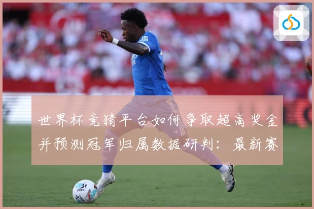 世界杯竞猜平台如何争取超高奖金并预测冠军归属数据研判：最新赛事动态与深度分析