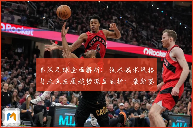齐沃足球全面解析：技术战术风格与未来发展趋势深度剖析：最新赛事动态与深度分析