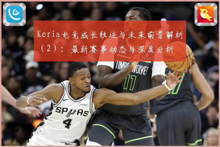 Keria电竞成长轨迹与未来前景解析（2）：最新赛事动态与深度分析