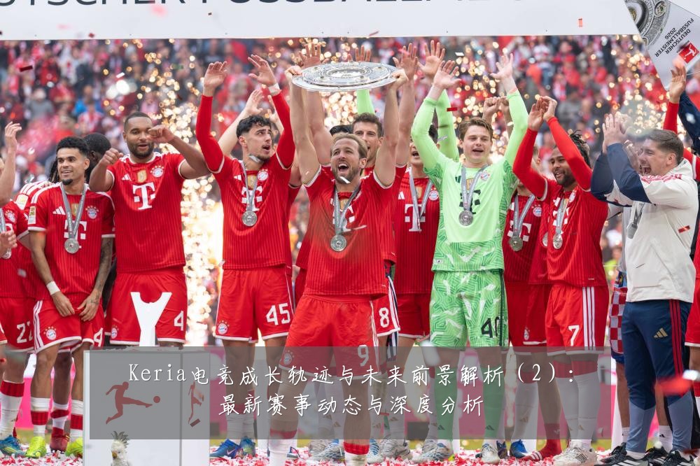 Keria电竞成长轨迹与未来前景解析（2）：最新赛事动态与深度分析