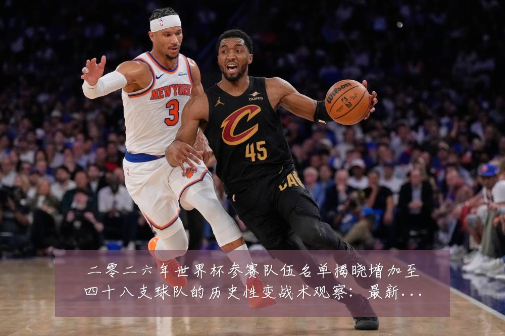 二零二六年世界杯参赛队伍名单揭晓增加至四十八支球队的历史性变战术观察：最新赛事动态与深度分析