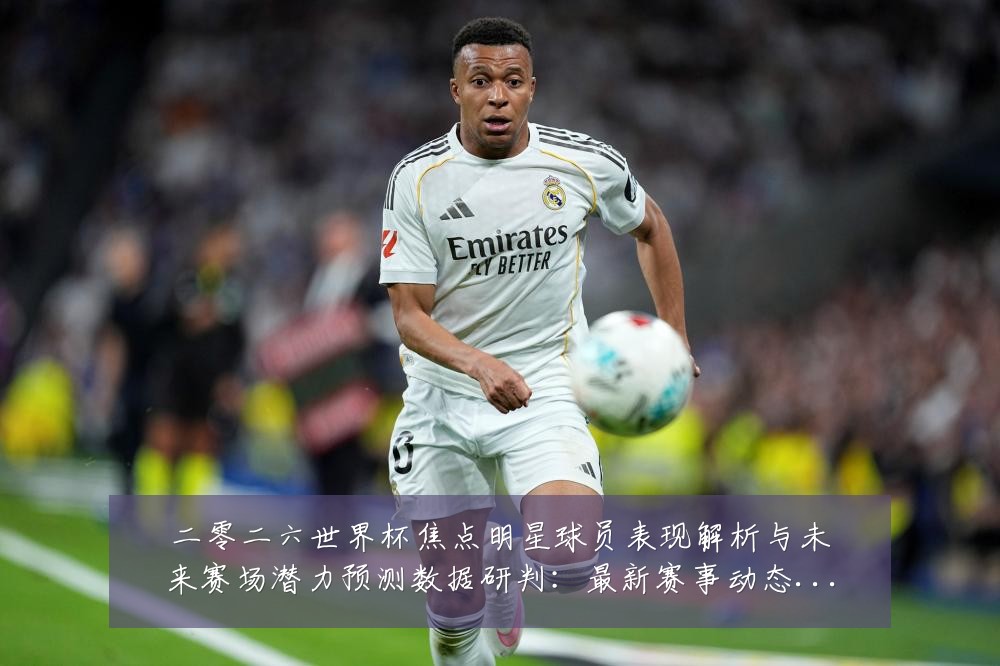 二零二六世界杯焦点明星球员表现解析与未来赛场潜力预测数据研判:最新赛事动态与深度分析