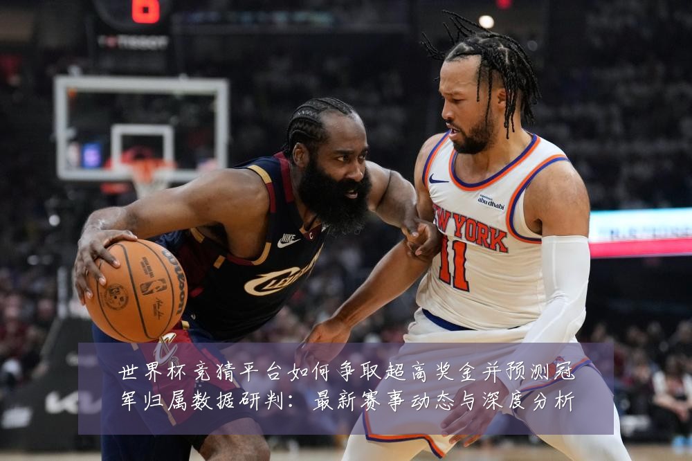 世界杯竞猜平台如何争取超高奖金并预测冠军归属数据研判:最新赛事动态与深度分析
