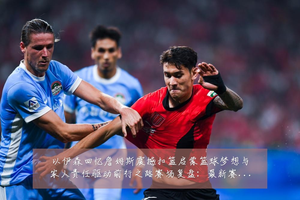 以伊森回忆詹姆斯震撼扣篮启蒙篮球梦想与家人责任驱动前行之路赛场复盘:最新赛事动态与深度分析