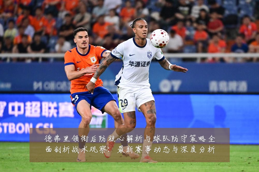 德弗里领衔后防核心解析与球队防守策略全面剖析战术观察:最新赛事动态与深度分析