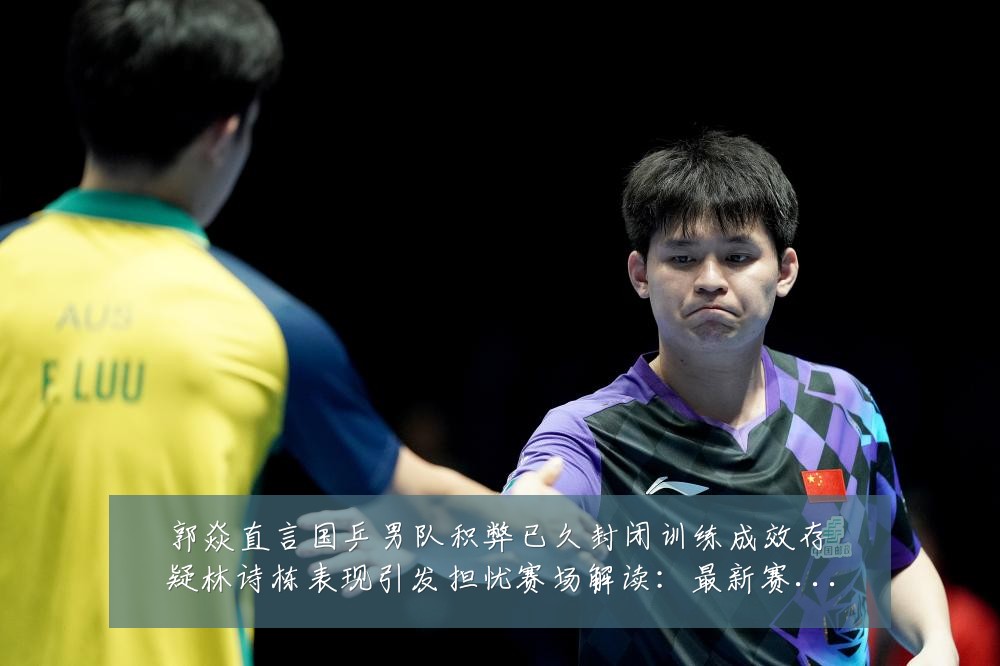 郭焱直言国乒男队积弊已久封闭训练成效存疑林诗栋表现引发担忧赛场解读：最新赛事动态与深度分析
