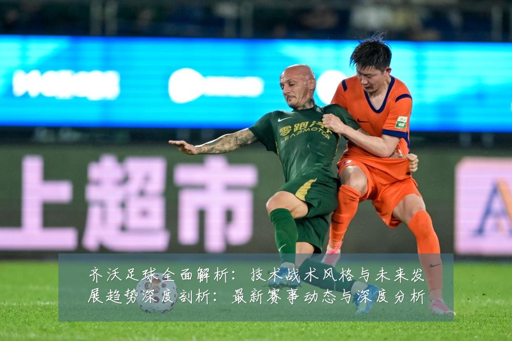 齐沃足球全面解析:技术战术风格与未来发展趋势深度剖析:最新赛事动态与深度分析